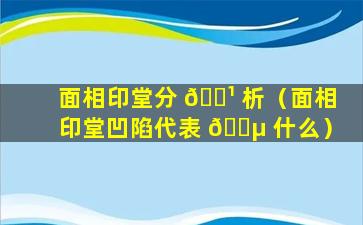 面相印堂分 🌹 析（面相印堂凹陷代表 🌵 什么）